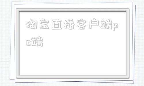 淘宝直播客户端pc端淘宝直播客户端电脑版下载